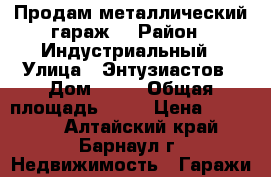 Продам металлический гараж  › Район ­ Индустриальный › Улица ­ Энтузиастов › Дом ­ 28 › Общая площадь ­ 21 › Цена ­ 28 000 - Алтайский край, Барнаул г. Недвижимость » Гаражи   